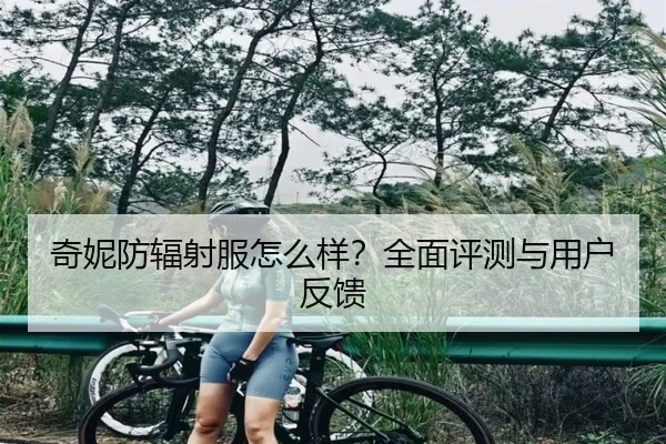 奇妮防辐射服怎么样？全面评测与用户反馈