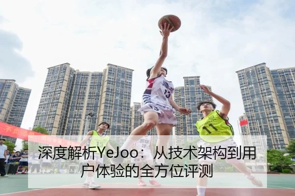 深度解析YeJoo：从技术架构到用户体验的全方位评测